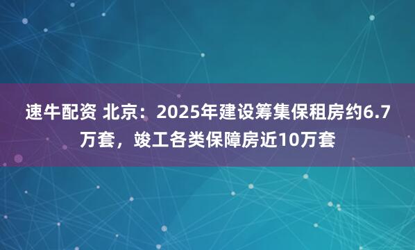 速牛配资 北京：2025年建设筹集保租房约6.7万套，竣工各类保障房近10万套