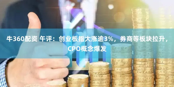 牛360配资 午评：创业板指大涨逾3%，券商等板块拉升，CPO概念爆发