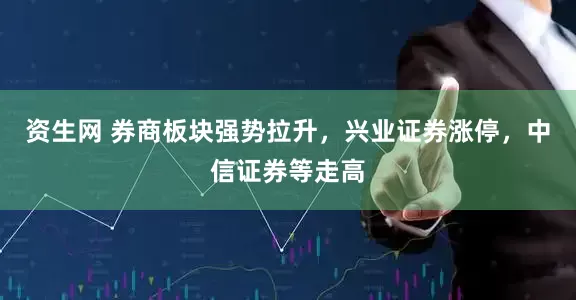资生网 券商板块强势拉升，兴业证券涨停，中信证券等走高