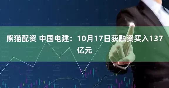 熊猫配资 中国电建:10月17日获融资买入137亿元