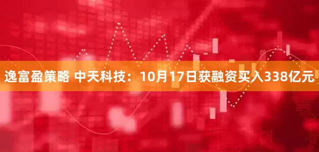 逸富盈策略 中天科技：10月17日获融资买入338亿元