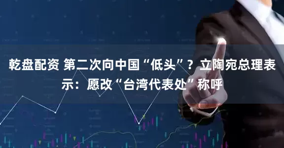 乾盘配资 第二次向中国“低头”?立陶宛总理表示:愿改“台湾代表处”称呼