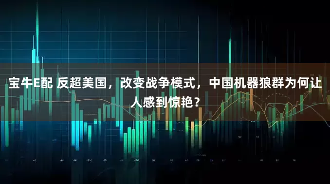 宝牛E配 反超美国，改变战争模式，中国机器狼群为何让人感到惊艳？