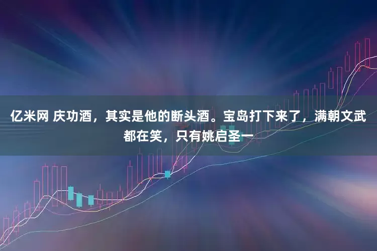亿米网 庆功酒，其实是他的断头酒。宝岛打下来了，满朝文武都在笑，只有姚启圣一