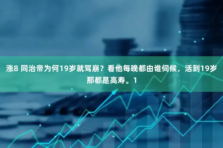 涨8 同治帝为何19岁就驾崩？看他每晚都由谁伺候，活到19岁那都是高寿。1