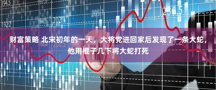 财富策略 北宋初年的一天，大将党进回家后发现了一条大蛇，他用棍子几下将大蛇打死