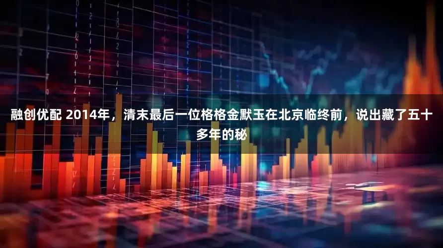 融创优配 2014年，清末最后一位格格金默玉在北京临终前，说出藏了五十多年的秘