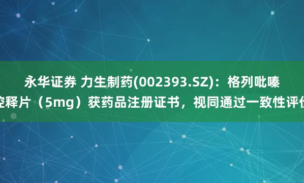 永华证券 力生制药(002393.SZ)：格列吡嗪控释片（5mg）获药品注册证书，视同通过一致性评价