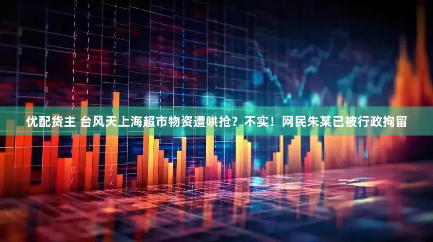 优配货主 台风天上海超市物资遭哄抢？不实！网民朱某已被行政拘留