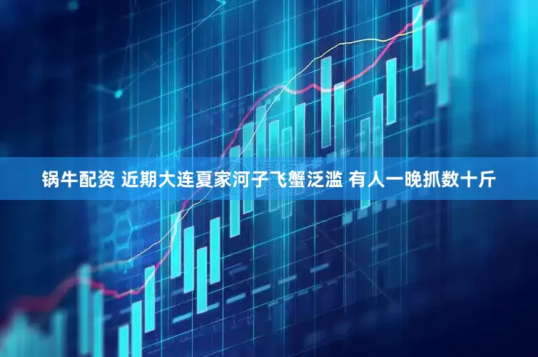 锅牛配资 近期大连夏家河子飞蟹泛滥 有人一晚抓数十斤
