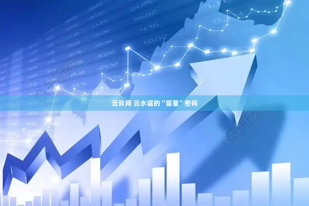 云燚网 云水谣的“留量”密码