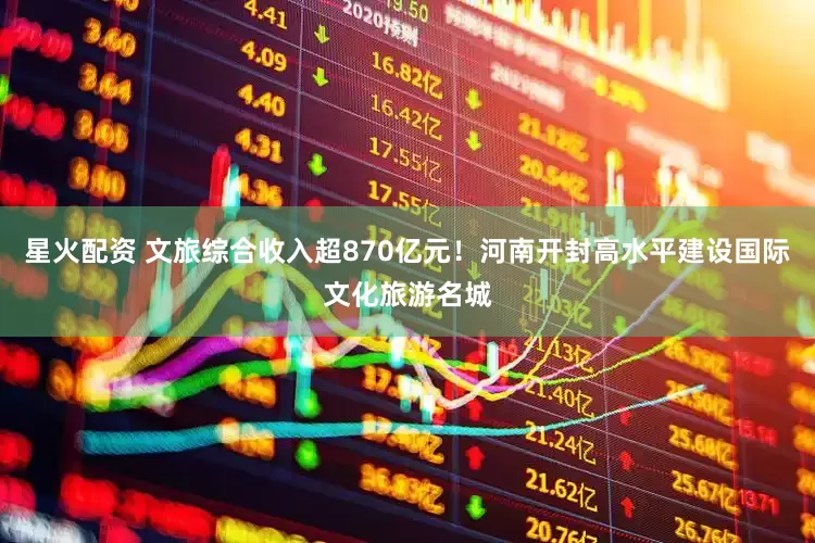 星火配资 文旅综合收入超870亿元！河南开封高水平建设国际文化旅游名城