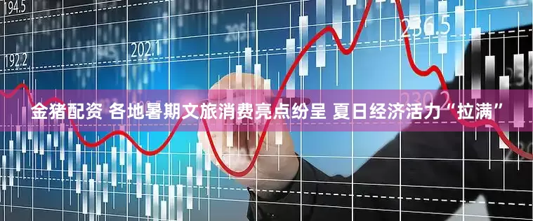 金猪配资 各地暑期文旅消费亮点纷呈 夏日经济活力“拉满”