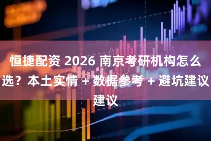 恒捷配资 2026 南京考研机构怎么选？本土实情 + 数据参考 + 避坑建议