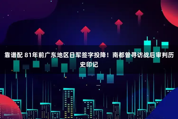 靠谱配 81年前广东地区日军签字投降！南都曾寻访战后审判历史印记